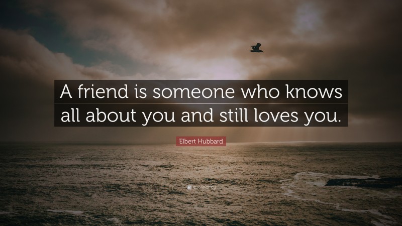 Elbert Hubbard Quote: “A friend is someone who knows all about you and ...