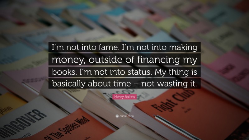 Henry Rollins Quote: “I’m not into fame. I’m not into making money, outside of financing my books. I’m not into status. My thing is basically about time – not wasting it.”