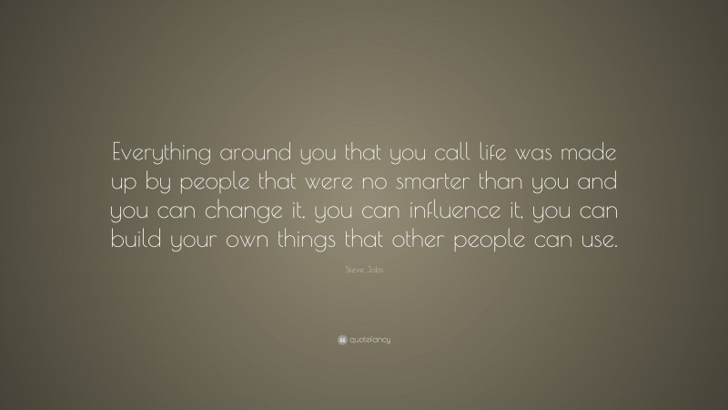 Steve Jobs Quote: “Everything around you that you call life was made up by people that were no smarter than you and you can change it, you can influence it, you can build your own things that other people can use.”