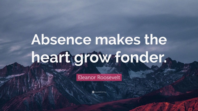 Eleanor Roosevelt Quote: “Absence makes the heart grow fonder.”