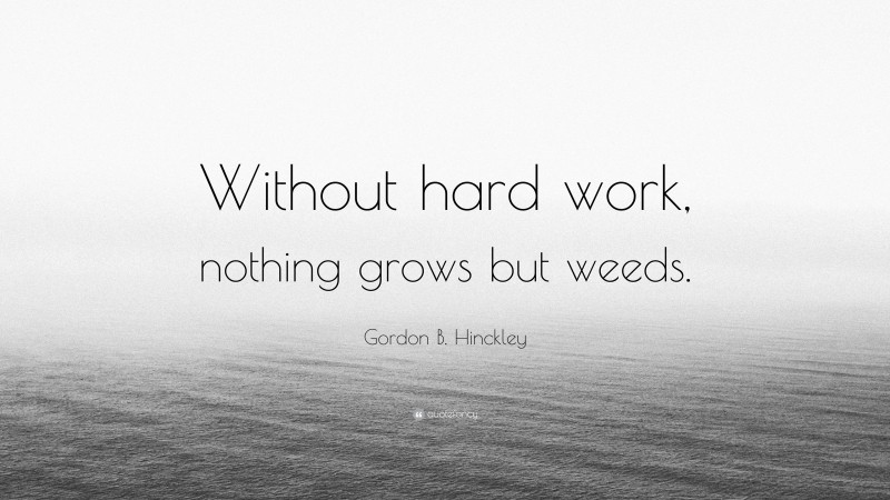 Gordon B. Hinckley Quote: “Without hard work, nothing grows but weeds.”
