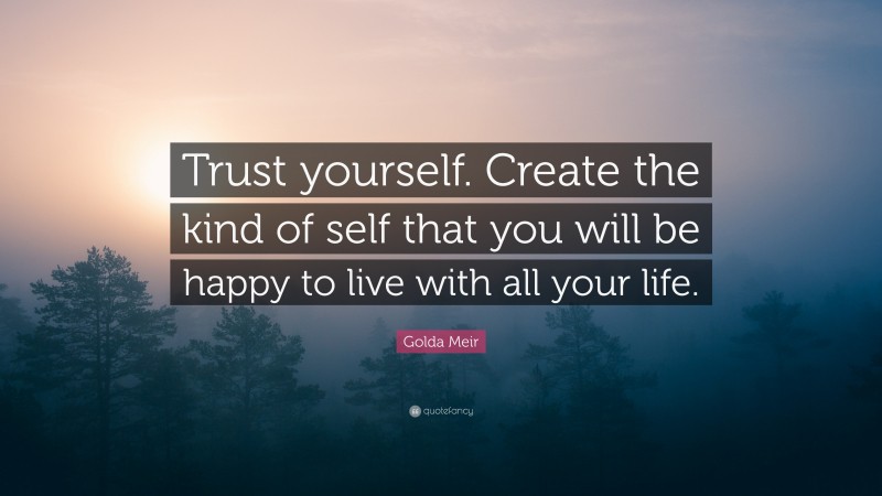 Golda Meir Quote: “Trust yourself. Create the kind of self that you will be happy to live with all your life.”