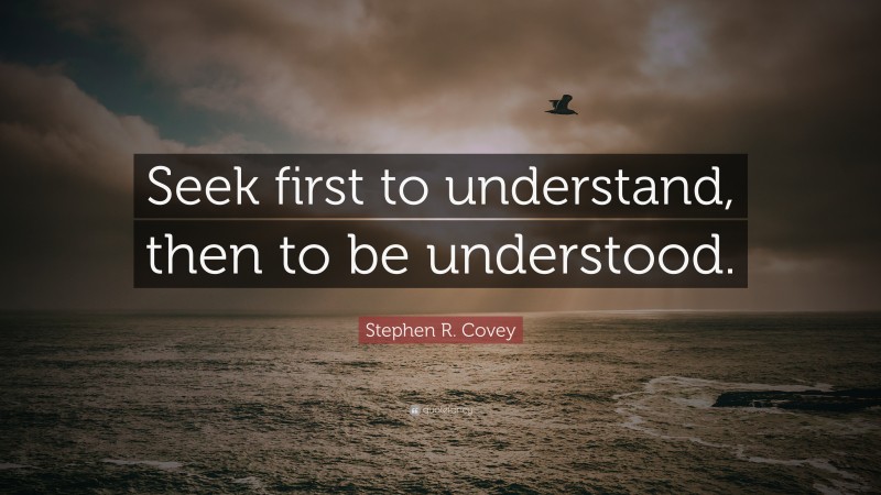 Stephen R. Covey Quote: “Seek first to understand, then to be understood.”