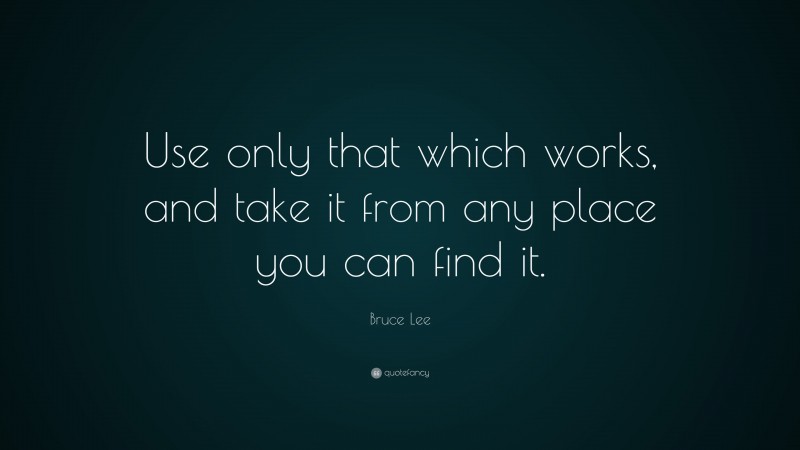 Bruce Lee Quote: “Use only that which works, and take it from any place you can find it.”
