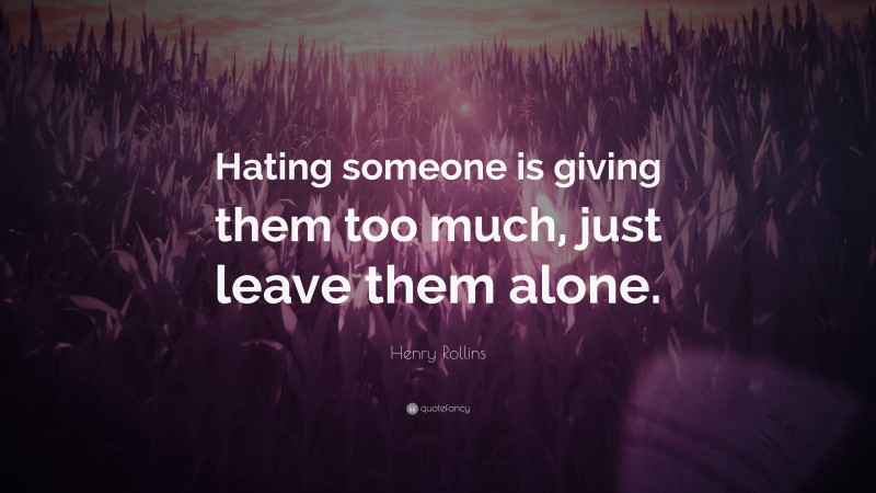 Henry Rollins Quote: “Hating someone is giving them too much, just leave them alone.”
