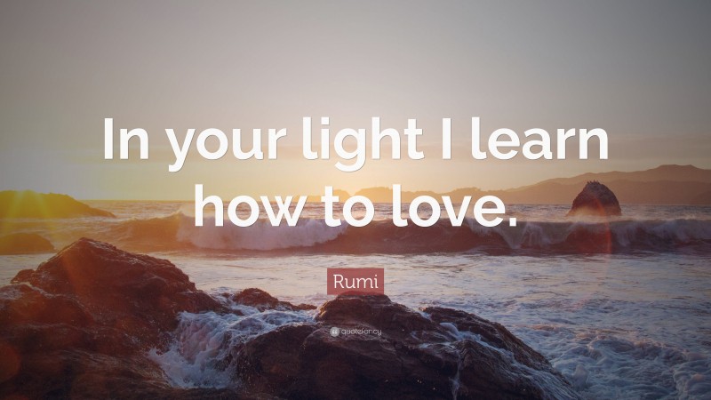 Rumi Quote: “In your light I learn how to love.”
