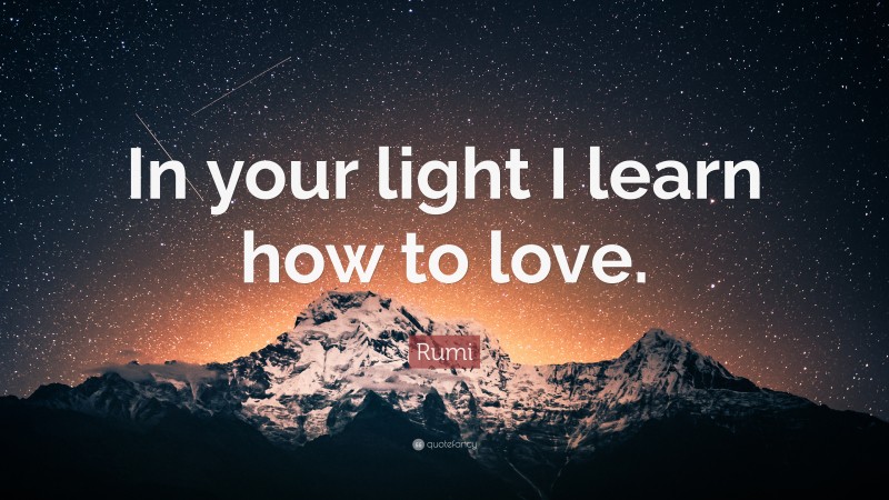 Rumi Quote: “In your light I learn how to love.”