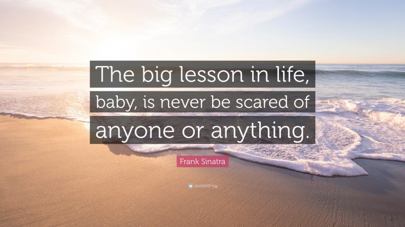 Frank Sinatra Quote: “The big lesson in life, baby, is never be scared of anyone or anything.”