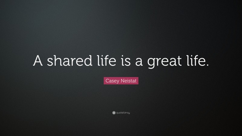 Casey Neistat Quote: “A shared life is a great life.”