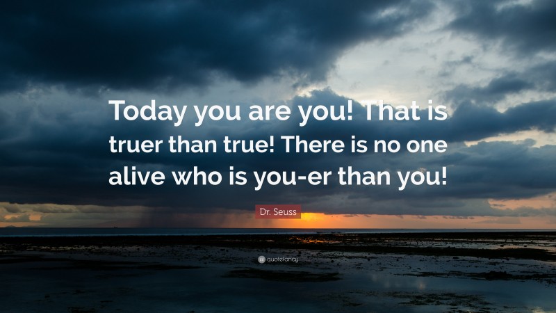 Dr. Seuss Quote: “Today you are you! That is truer than true! There is no one alive who is you-er than you!”