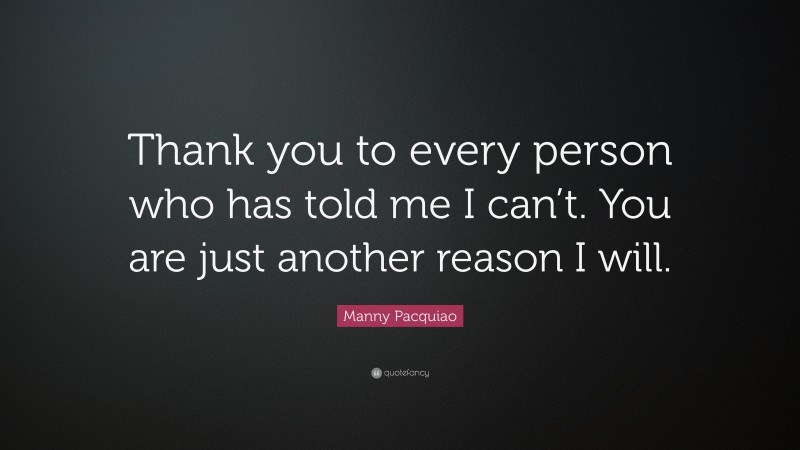 Manny Pacquiao Quote: “Thank you to every person who has told me I can’t. You are just another reason I will.”