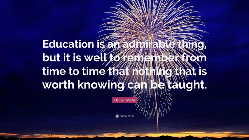 Oscar Wilde Quote: “Education is an admirable thing, but it is well to remember from time to time that nothing that is worth knowing can be taught.”