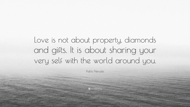 Pablo Neruda Quote: “Love is not about property, diamonds and gifts. It is about sharing your very self with the world around you.”