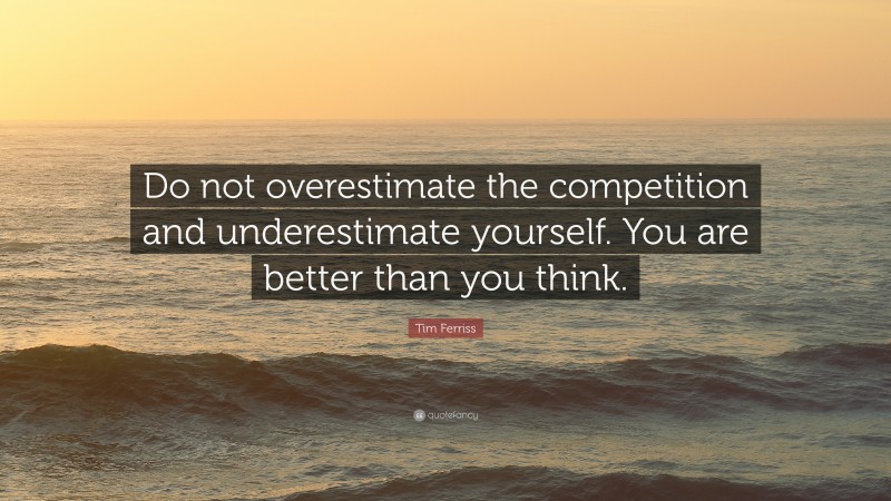 Tim Ferriss Quote: “Do not overestimate the competition and underestimate yourself. You are better than you think.”
