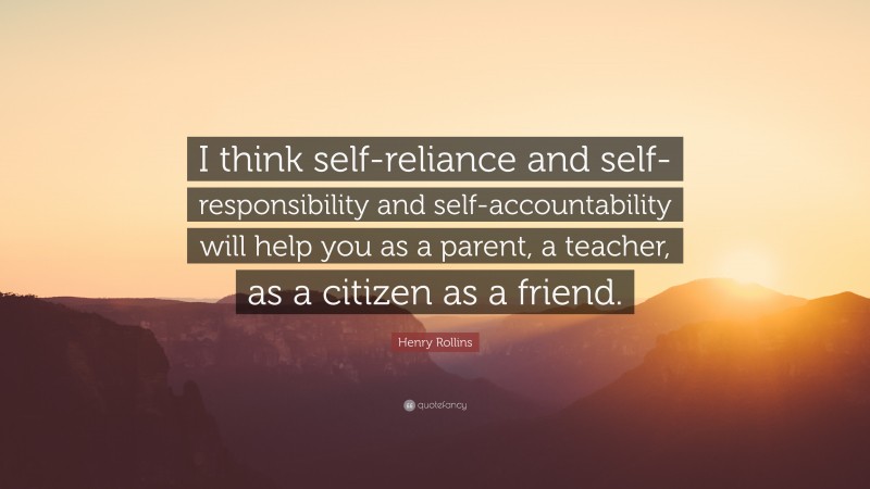 Henry Rollins Quote: “I think self-reliance and self-responsibility and self-accountability will help you as a parent, a teacher, as a citizen as a friend.”