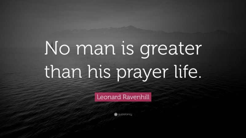 Leonard Ravenhill Quote: “No man is greater than his prayer life.”