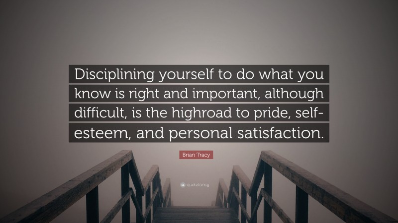 Brian Tracy Quote: “Disciplining yourself to do what you know is right and important, although difficult, is the highroad to pride, self-esteem, and personal satisfaction.”