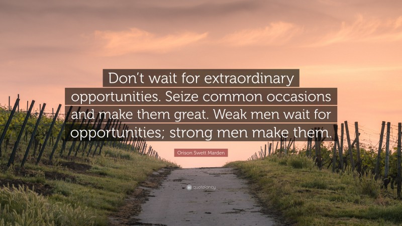 Orison Swett Marden Quote: “Don’t wait for extraordinary opportunities. Seize common occasions and make them great. Weak men wait for opportunities; strong men make them.”
