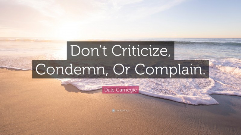 Dale Carnegie Quote: “Don’t Criticize, Condemn, Or Complain.”