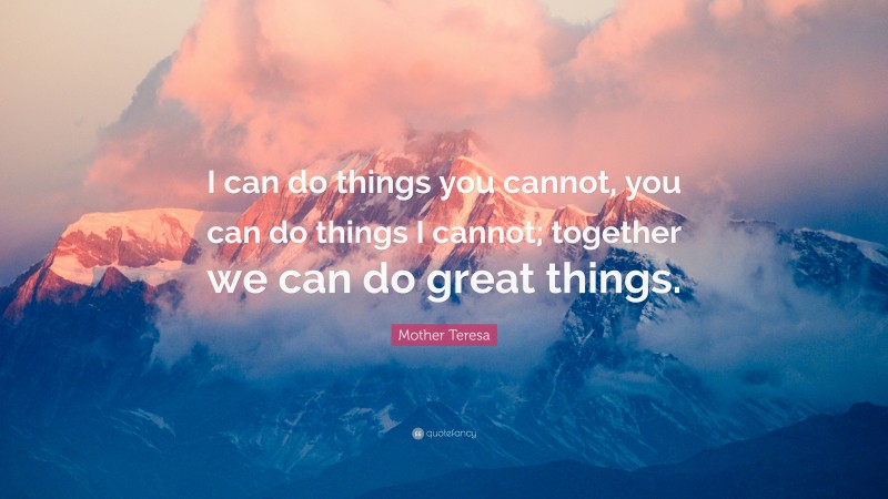 Mother Teresa Quote: “I can do things you cannot, you can do things I cannot; together we can do great things.”