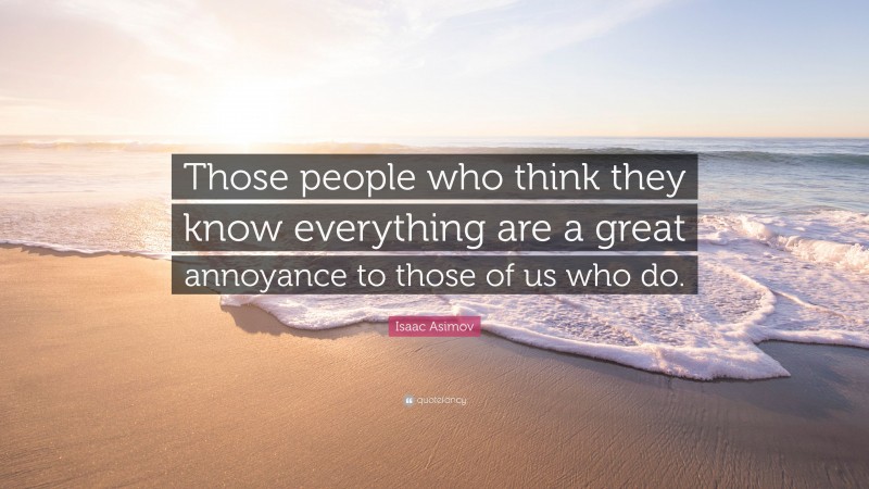 Isaac Asimov Quote: “Those people who think they know everything are a great annoyance to those of us who do.”