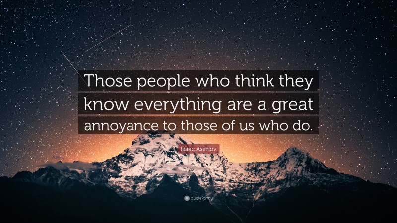 Isaac Asimov Quote: “Those people who think they know everything are a great annoyance to those of us who do.”