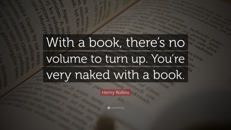 Henry Rollins Quote: “With a book, there’s no volume to turn up. You’re very naked with a book.”