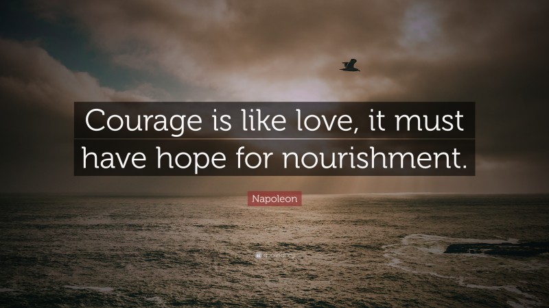 Napoleon Quote: “Courage is like love, it must have hope for nourishment.”