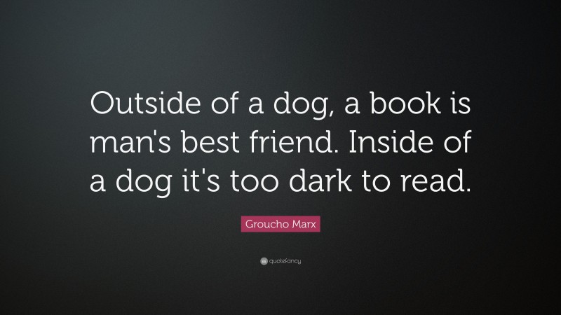 Groucho Marx Quote: “Outside of a dog, a book is man's best friend. Inside of a dog it's too dark to read.”