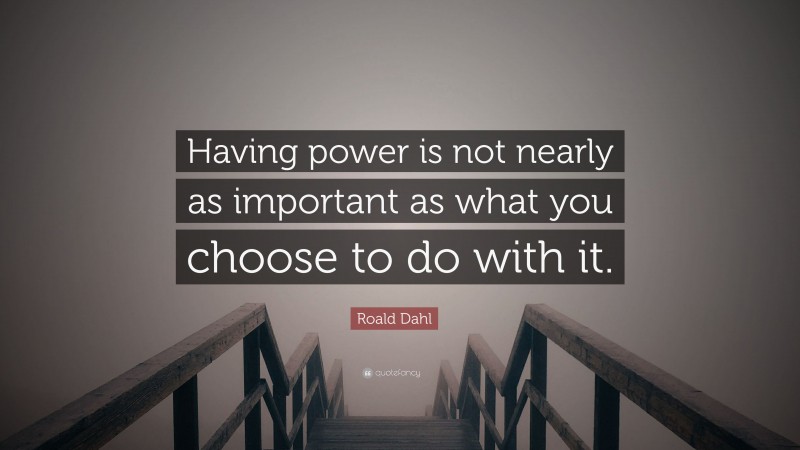 Roald Dahl Quote: “Having power is not nearly as important as what you choose to do with it.”