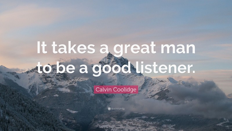 Calvin Coolidge Quote: “It takes a great man to be a good listener.”