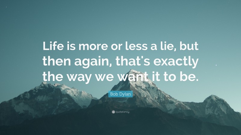 Bob Dylan Quote: “Life is more or less a lie, but then again, that's exactly the way we want it to be.”