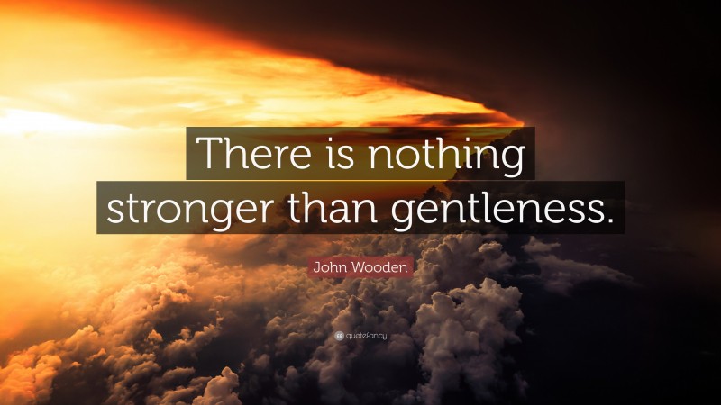 John Wooden Quote: “There is nothing stronger than gentleness.”