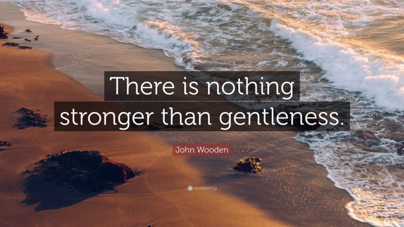 John Wooden Quote: “There is nothing stronger than gentleness.”