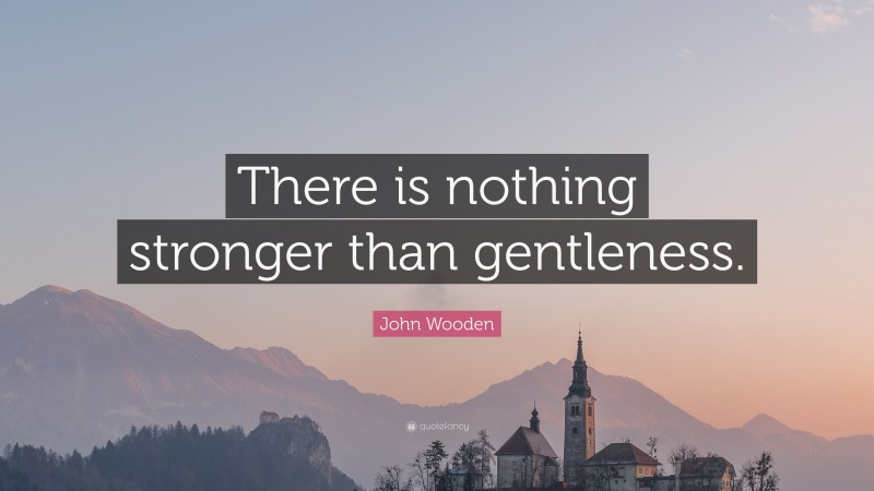 John Wooden Quote: “There is nothing stronger than gentleness.”