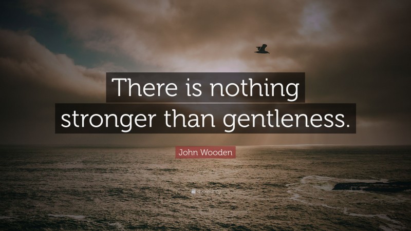 John Wooden Quote: “There is nothing stronger than gentleness.”
