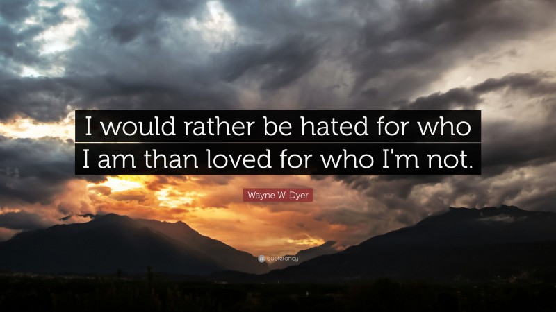 Wayne W. Dyer Quote: “I would rather be hated for who I am than loved for who I'm not.  ”