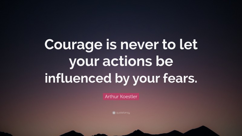 Arthur Koestler Quote: “Courage is never to let your actions be influenced by your fears.”