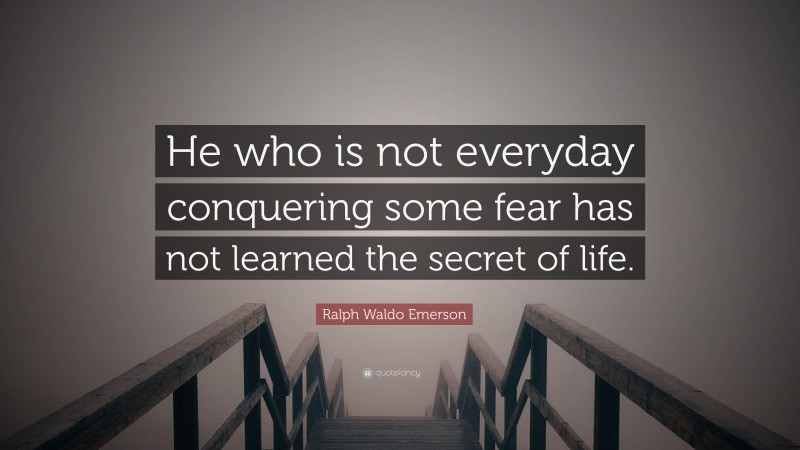 Ralph Waldo Emerson Quote: “He who is not everyday conquering some fear has not learned the secret of life.”