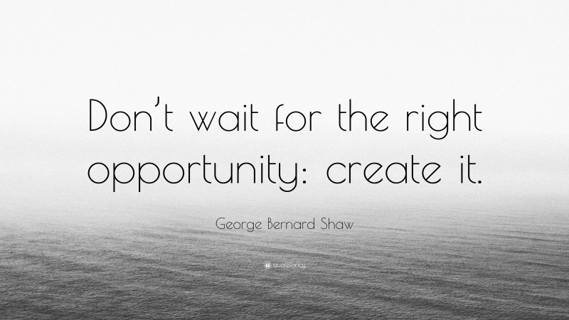 George Bernard Shaw Quote: “Don’t wait for the right opportunity: create it.”