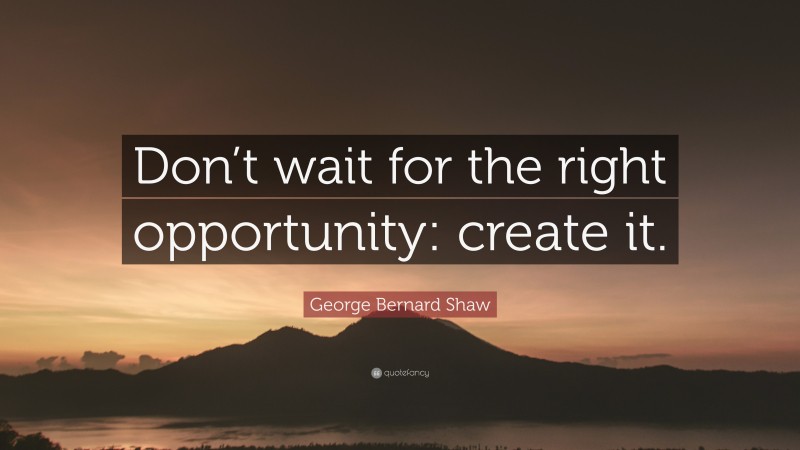 George Bernard Shaw Quote: “Don’t wait for the right opportunity: create it.”
