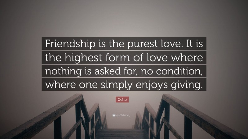 Osho Quote: “Friendship is the purest love. It is the highest form of love where nothing is asked for, no condition, where one simply enjoys giving.”