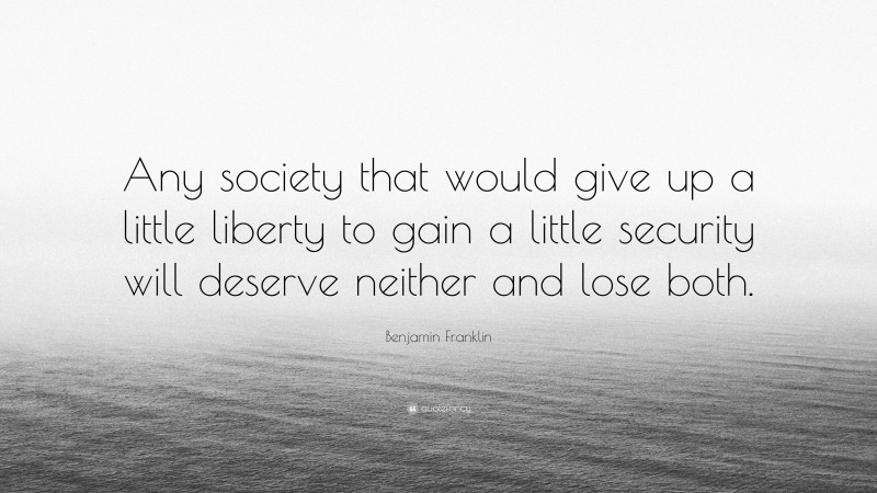 Benjamin Franklin Quote: “Any society that would give up a little liberty to gain a little security will deserve neither and lose both.”