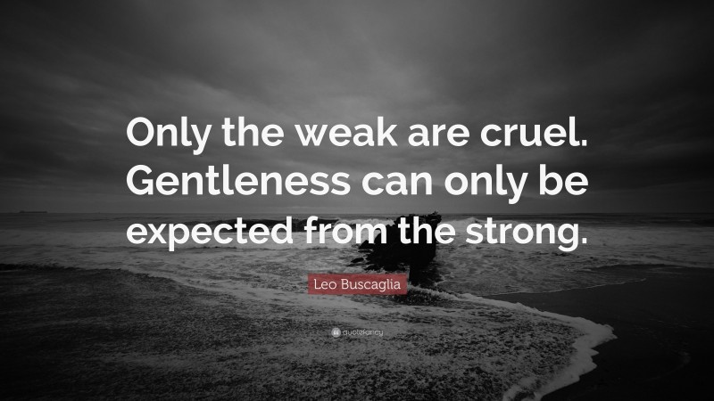Leo Buscaglia Quote: “Only the weak are cruel. Gentleness can only be expected from the strong.”