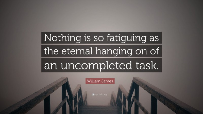 William James Quote: “Nothing is so fatiguing as the eternal hanging on of an uncompleted task.”