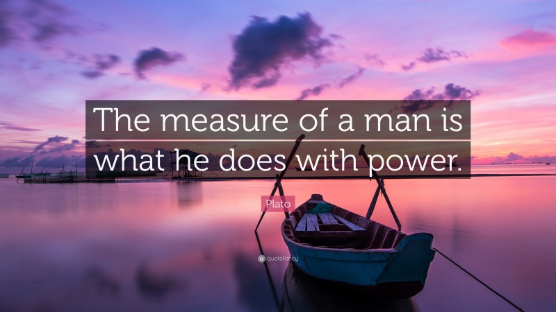 Plato Quote: “The measure of a man is what he does with power.”