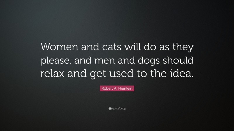 Robert A. Heinlein Quote: “Women and cats will do as they please, and men and dogs should relax and get used to the idea.”
