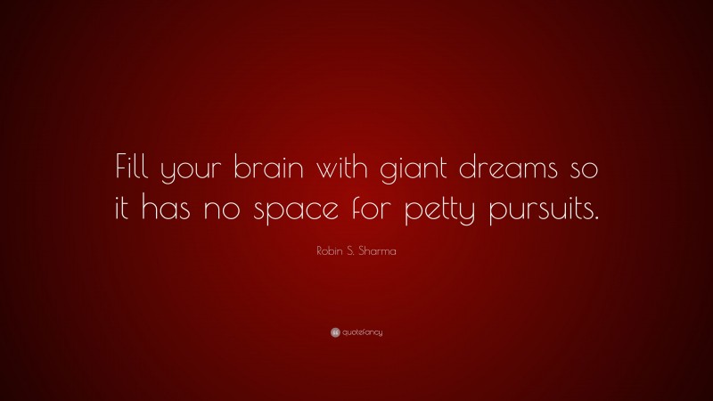 Robin S. Sharma Quote: “Fill your brain with giant dreams so it has no space for petty pursuits.”