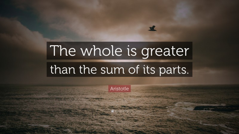 Aristotle Quote: “The whole is greater than the sum of its parts.”