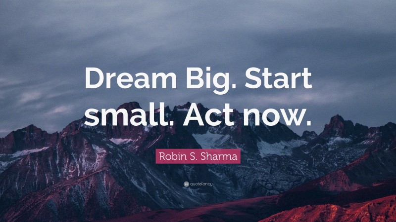 Robin S. Sharma Quote: “Dream Big. Start small. Act now.”